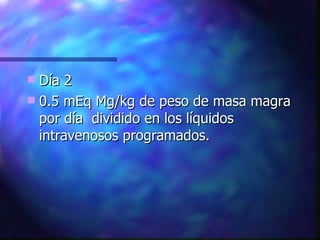 Día 2 0.5 mEq Mg/kg de peso de masa magra por día  dividido en los líquidos intravenosos programados. 