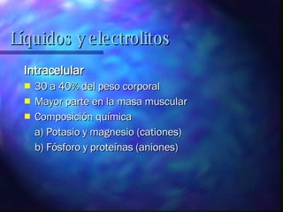 Intracelular 30 a 40% del peso corporal Mayor parte en la masa muscular Composición química  a) Potasio y magnesio (cationes) b) Fósforo y proteínas (aniones)  Líquidos y electrolitos 