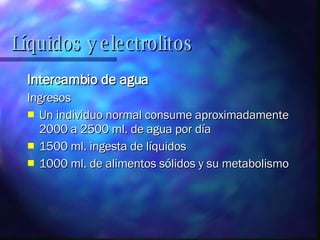 Intercambio de agua Ingresos Un individuo normal consume aproximadamente 2000 a 2500 ml. de agua por día  1500 ml. ingesta de líquidos 1000 ml. de alimentos sólidos y su metabolismo  Líquidos y electrolitos 