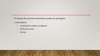 • El exceso de volumen extracelular puede ser yatrogeno
o secundario:
o Insuficiencia cardiaca congestiva
o Disfunción renal
o Cirrosis
 