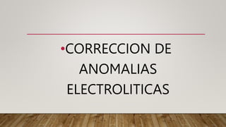 •CORRECCION DE
ANOMALIAS
ELECTROLITICAS
 