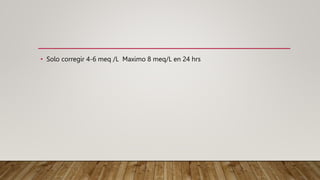 • Solo corregir 4-6 meq /L Maximo 8 meq/L en 24 hrs
 