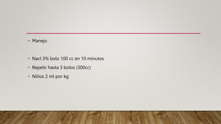 • Manejo
• Nacl 3% bolo 100 cc en 10 minutos
• Repetir hasta 3 bolos (300cc)
• Niños 2 ml por kg
 