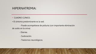 HIPERNATREMIA:
• CUADRO CLÍNICO.
• El síntoma predominante es la sed.
- Puede acompañarse de poliuria (con importante eliminación
de sodio en la orina)
- Diarrea.
- Sudoración.
- Trastornos neurológicos.
 