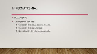 HIPERNATREMIA:
• TRATAMIENTO.
• Los objetivos son tres:
1.- Corrección de la causa desencadenante.
2.- Corrección de la osmolaridad.
3.- Normalización del volumen extracelular.
 