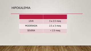 HIPOKALEMIA
LEVE 3 a 3.5 meq
MODERADA 2.5 a 3 meq
SEVERA < 2.5 meq
 