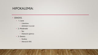 HIPOKALEMIA:
• GRADOS.
• 1.-Leve
• Calambres
• debilidad muscular
• 2.-Moderado
• Íleo
• Dilatación gástrica
• 3.-Severo:
• Parálisis
• Alteración EKG
 