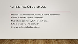 ADMINISTRACIÓN DE FLUIDOS
• Restaurar volumen intravascular e intersticial y lograr normovolemia.
• Sustituir las pérdidas sensibles e insensibles.
• Mejorar la microcirculación y la función endotelial.
• Evitar la cascada isquemia-reperfusión
• Optimizar la disponibilidad de oxígeno.
 