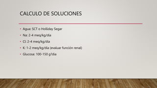 CALCULO DE SOLUCIONES
• Agua: SCT o Holliday Segar
• Na: 2-4 meq/kg/día
• Cl: 2-4 meq/kg/día
• K: 1-2 meq/kg/día (evaluar función renal)
• Glucosa: 100-150 g?dia
 