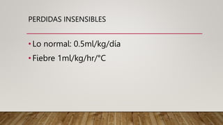 PERDIDAS INSENSIBLES
•Lo normal: 0.5ml/kg/día
•Fiebre 1ml/kg/hr/°C
 