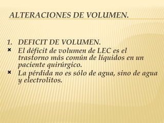 ALTERACIONES DE VOLUMEN.
1. DEFICIT DE VOLUMEN.
 El déficit de volumen de LEC es el
trastorno más común de líquidos en un
paciente quirúrgico.
 La pérdida no es sólo de agua, sino de agua
y electrolitos.
 