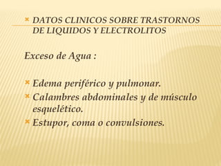  DATOS CLINICOS SOBRE TRASTORNOS
DE LIQUIDOS Y ELECTROLITOS
Exceso de Agua :
 Edema periférico y pulmonar.
 Calambres abdominales y de músculo
esquelético.
 Estupor, coma o convulsiones.
 