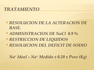 TRATAMIENTO
 RESOLUCION DE LA ALTERACION DE
BASE.
 ADMINISTRACION DE NaCl 0.9 %
 RESTRICCION DE LIQUIDOS
 RESOLUCION DEL DEFICIT DE SODIO
Na+
Ideal – Na+
Medido x 0.20 x Peso (Kg)
 