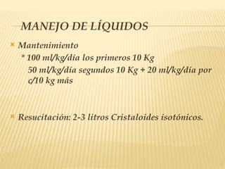 MANEJO DE LÍQUIDOS
 Mantenimiento
* 100 ml/kg/día los primeros 10 Kg
50 ml/kg/día segundos 10 Kg + 20 ml/kg/día por
c/10 kg más
 Resucitación: 2-3 litros Cristaloides isotónicos.
 