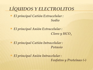 LÍQUIDOS Y ELECTROLITOS
 El principal Catión Extracelular :
Sodio
 El principal Anión Extracelular :
Cloro y HCO3
 El principal Catión Intracelular :
Potasio
 El principal Anión Intracelular :
Fosfatos y Proteínas (-)
 