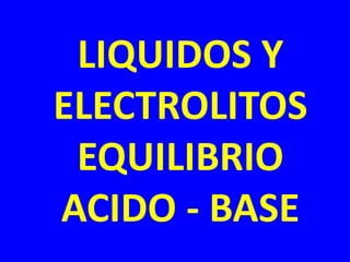LIQUIDOS Y
ELECTROLITOS
EQUILIBRIO
ACIDO - BASE
 