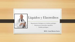 Líquidos y Electrolitos
• Requerimentos fisiológicos en el enfermo quirúrgico
• Alteraciones de electrolitos específicos
• Perdidas patológicas
R1CG – Israel Moreno García.
 