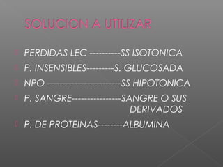  PERDIDAS LEC ----------SS ISOTONICA
 P. INSENSIBLES---------S. GLUCOSADA
 NPO ------------------------SS HIPOTONICA
 P. SANGRE----------------SANGRE O SUS
DERIVADOS
 P. DE PROTEINAS--------ALBUMINA
 