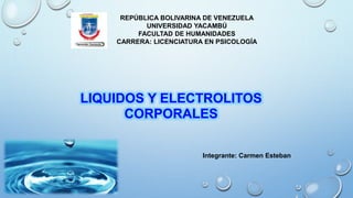 REPÚBLICA BOLIVARINA DE VENEZUELA
UNIVERSIDAD YACAMBÚ
FACULTAD DE HUMANIDADES
CARRERA: LICENCIATURA EN PSICOLOGÍA
Integrante: Carmen Esteban
LIQUIDOS Y ELECTROLITOS
CORPORALES
 