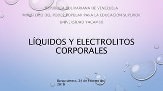 LÍQUIDOS Y ELECTROLITOS
CORPORALES
REPÚBLICA BOLIVARIANA DE VENEZUELA
MINISTERIO DEL PODER POPULAR PARA LA EDUCACIÓN SUPERIOR
UNIVERSIDAD YACAMBÚ
Barquisimeto, 24 de Febrero del
2018
 