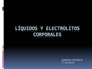 LÍQUIDOS Y ELECTROLITOS
CORPORALES
JUNIOR A. RIVERO R
C.I 25.374112
 
