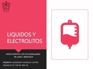 LIQUIDOS Y
ELECTROLITOS
NUEVO HOSPITAL CIVIL DE GUADALAJARA
DR. JUAN I. MENCHACA
PRESENTA: MONSERRAT MARQUEZ CASTRO
RESIDENTE DE TERCER AÑO DE
 
