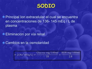 SODIO
Principal Ion extracelular el cual se encuentra
en concentraciones de 136- 145 mEq / L de
plasma
Eliminación por vía renal

Cambios en la osmolaridad

 
