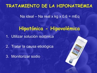 TRATAMIENTO DE LA HIPONATREMIA
Na ideal – Na real x kg x 0.6 = mEq

Hipotónica - Hipovolémica
1. Utilizar solución isotónica
2. Tratar la causa etiológica

3. Monitorizar sodio

 