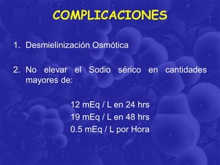 COMPLICACIONES
1. Desmielinización Osmótica
2. No elevar el Sodio sérico en cantidades
mayores de:
12 mEq / L en 24 hrs
19 mEq / L en 48 hrs
0.5 mEq / L por Hora

 