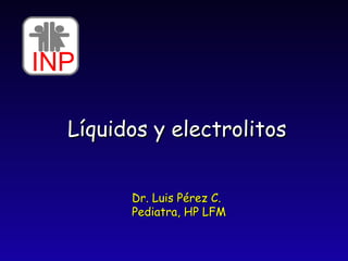 Líquidos y electrolitos Dr. Luis Pérez C. Pediatra, HP LFM INP 