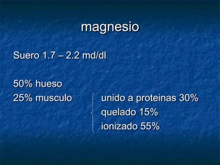 magnesiomagnesio
Suero 1.7 – 2.2 md/dlSuero 1.7 – 2.2 md/dl
50% hueso50% hueso
25% musculo25% musculo unido a proteinas 30%unido a proteinas 30%
quelado 15%quelado 15%
ionizado 55%ionizado 55%
 