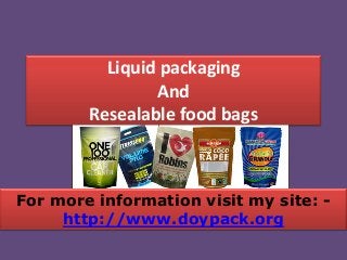 Liquid packaging
And
Resealable food bags

For more information visit my site: http://www.doypack.org

 