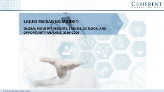 © Coherent market Insights. All Rights Reserved
LIQUID PACKAGING MARKET-
-GLOBAL INDUSTRY INSIGHTS, TRENDS, OUTLOOK, AND
OPPORTUNITY ANALYSIS, 2016–2024
 