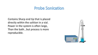 Contains Sharp end tip that is placed
directly within the solition in a vial.
Power in the system is often large,
Than the bath , but process is more
reproducible.
 