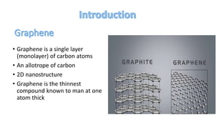 • Graphene is a single layer
(monolayer) of carbon atoms
• An allotrope of carbon
• 2D nanostructure
• Graphene is the thinnest
compound known to man at one
atom thick
 
