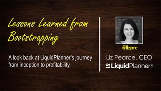 Lessons Learned from
Bootstrapping
                                              @lizprc

A look back at LiquidPlanner’s journey   Liz Pearce, CEO
from inception to profitability
 