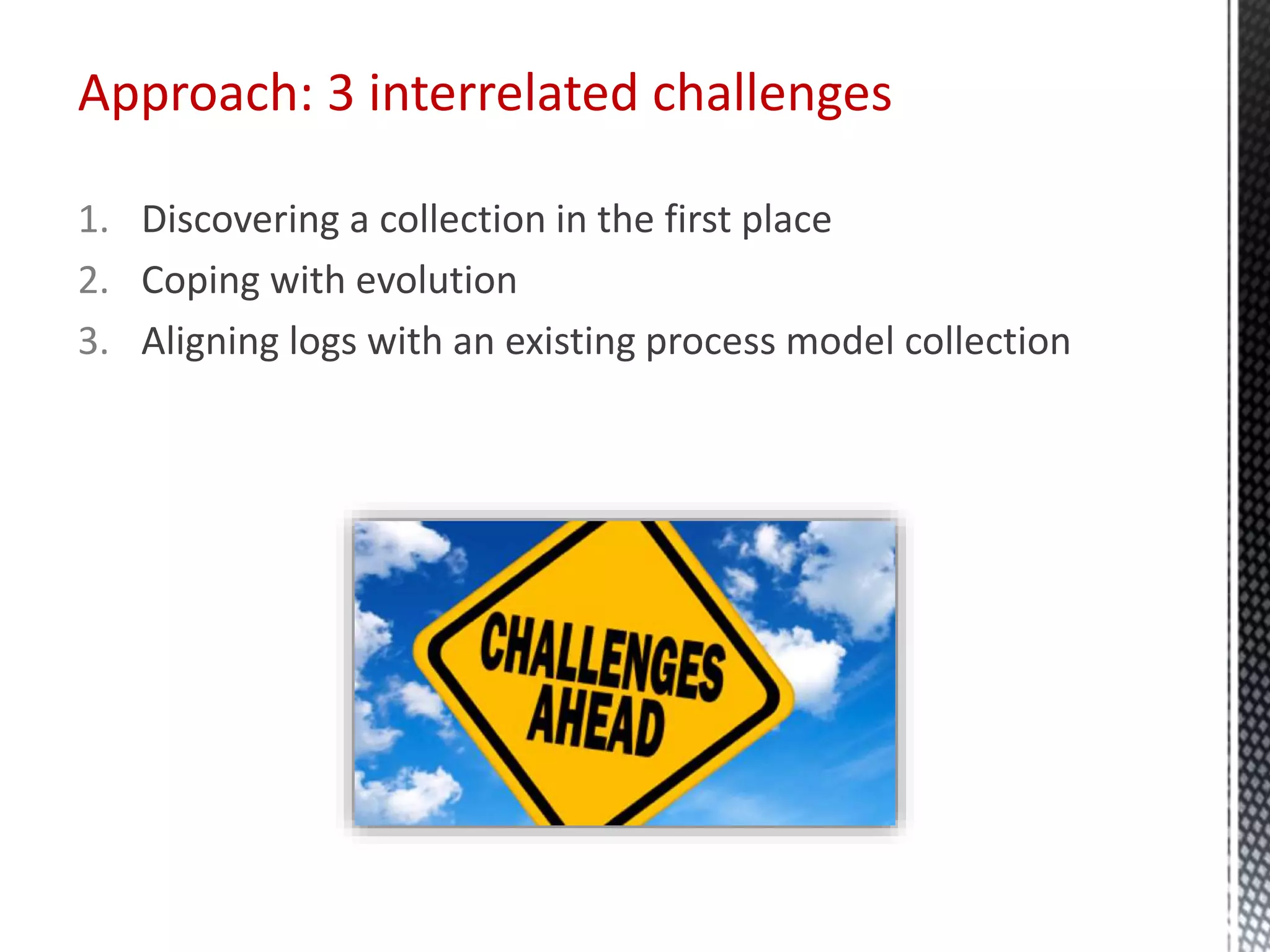 1. Discovering a collection in the first place
2. Coping with evolution
3. Aligning logs with an existing process model collection
Approach: 3 interrelated challenges
 