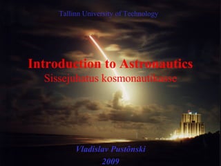 Tallinn University of Technology




Introduction to Astronautics
  Sissejuhatus kosmonautikasse




          Vladislav Pustõnski
                 2009
 
