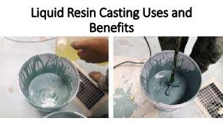 Liquid Resin Casting Uses and
Benefits
 