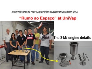 A NEW APPROACH TO PROPULSION SYSTEM DEVELOPMENT, BRAZILIAN STYLE
9
“Rumo ao Espaço” at UniVap
The 2 kN engine details
 