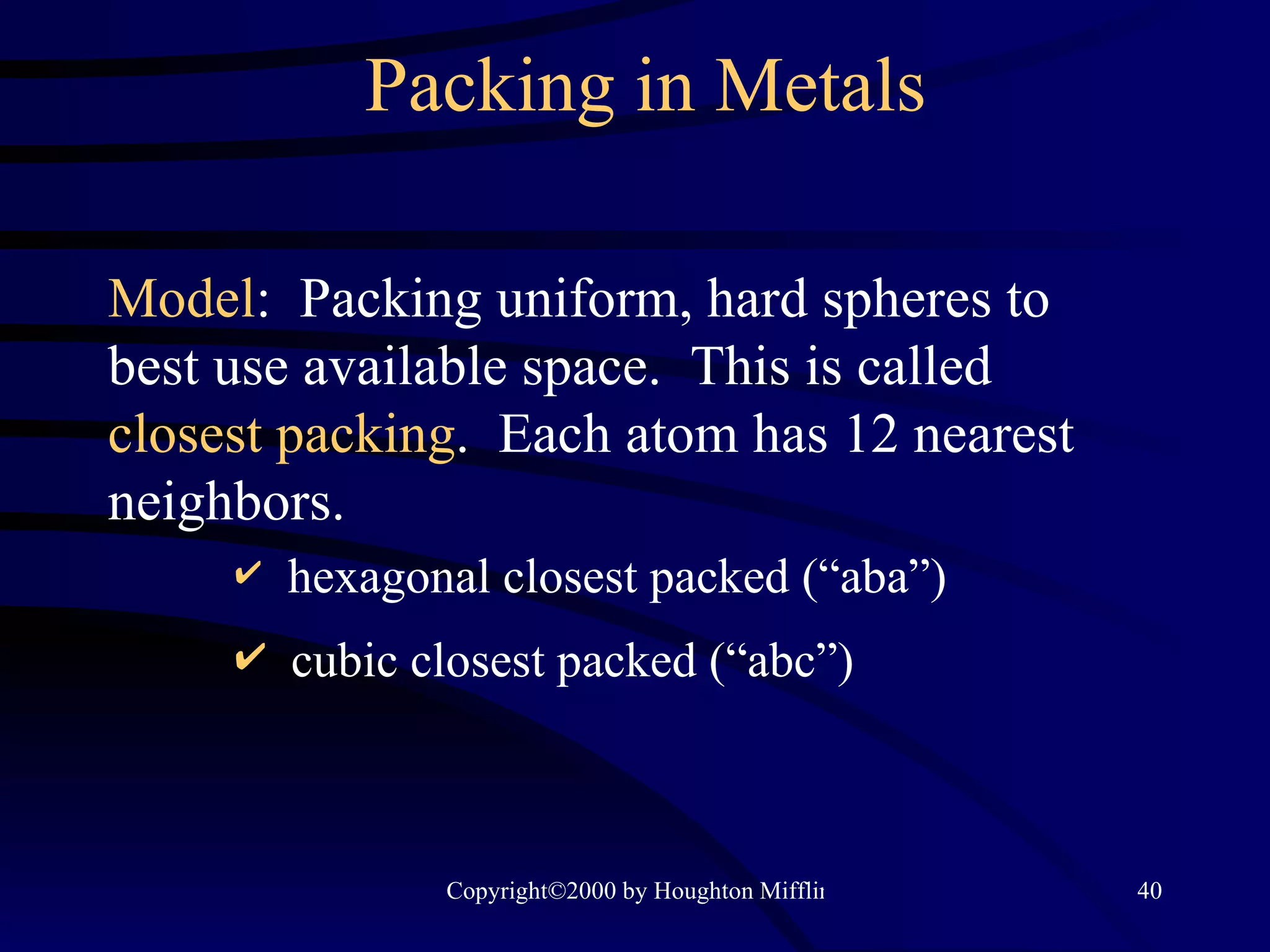 Packing in Metals Model :  Packing uniform, hard spheres to best use available space.  This is called  closest packing .  Each atom has 12 nearest neighbors. hexagonal closest packed (“aba”) cubic closest packed (“abc”) 