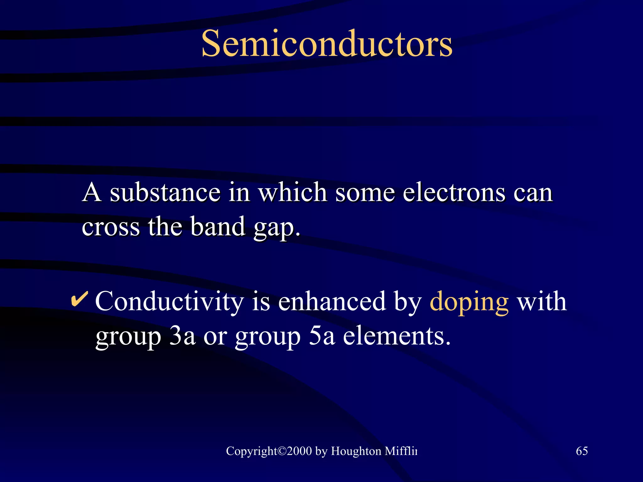 Semiconductors Conductivity is enhanced by  doping  with group 3a or group 5a elements. A substance in which some electrons can cross the band gap. 