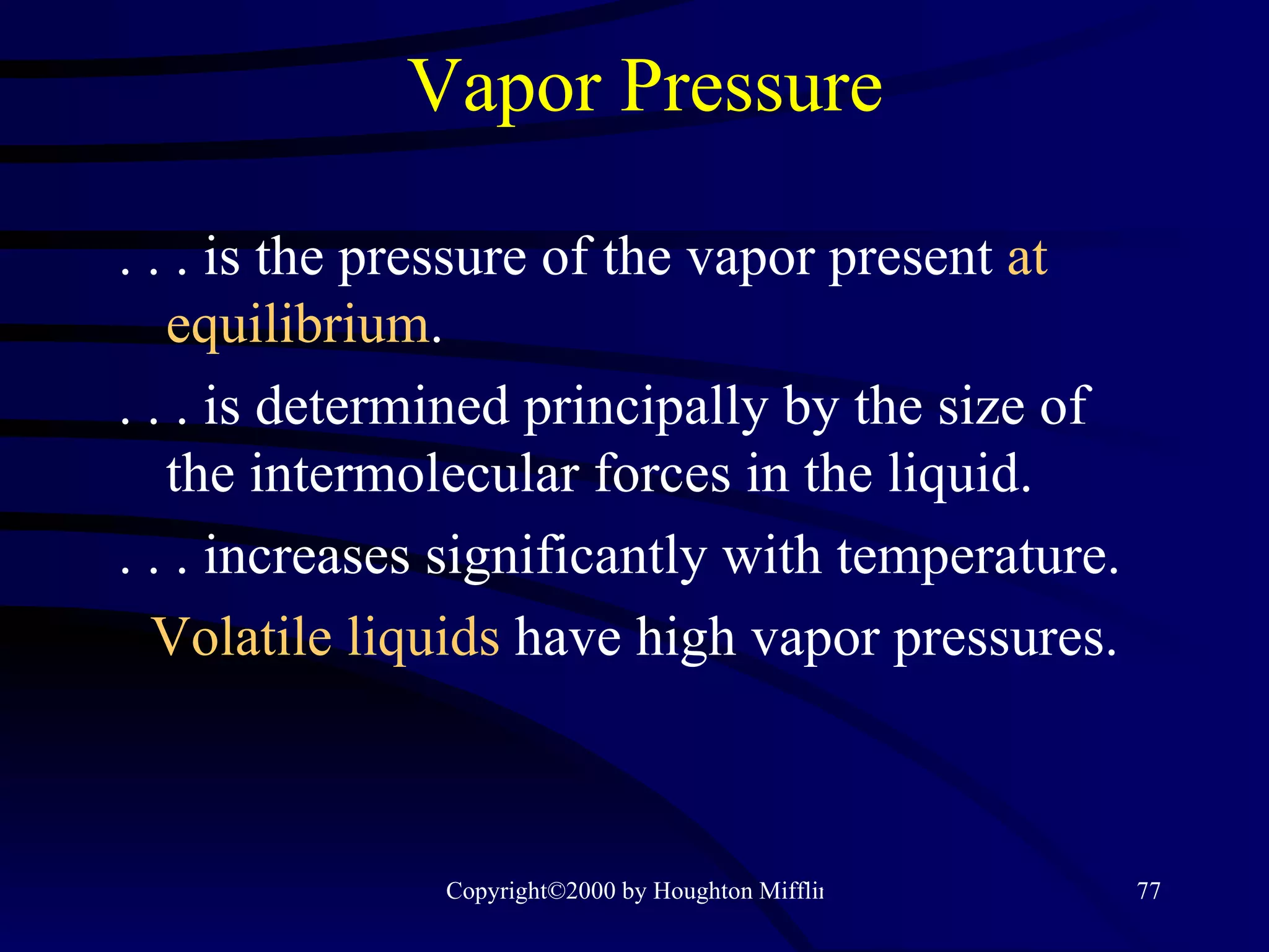 Vapor Pressure . . . is the pressure of the vapor present  at equilibrium . . . . is determined principally by the size of the intermolecular forces in the liquid. . . . increases significantly with temperature. Volatile liquids   have high vapor pressures. 