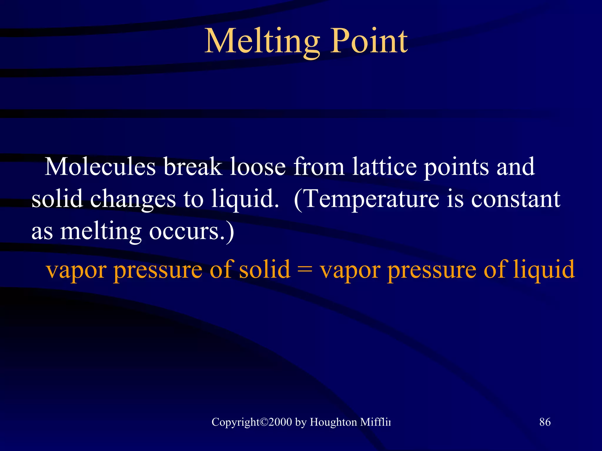 Melting Point Molecules break loose from lattice points and solid changes to liquid.  (Temperature is constant as melting occurs.) vapor pressure of solid = vapor pressure of liquid 
