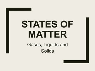 STATES OF
MATTER
Gases, Liquids and
Solids
 