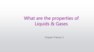 Chapter 9 lesson 3
What are the properties of
Liquids & Gases
 
