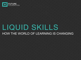 INSERT IMAGE
LIQUID SKILLS
HOW THE WORLD OF LEARNING IS CHANGING
 