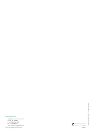 Schneider Electric
10333 Southport Rd SW, Ste 200
Calgary, AB T2W3X6
Phone: 1 866 338 7586
Fax: 1 403 259 2926
http://www.schneider-electric.com
Document Number XXXXBRXXXX
©2012SchneiderElectric.Allrightsreserved.
July 2012
This document has been
printed on recycled paper
 