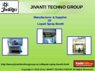JIVANTI TECHNO GROUP
Copyright © 2012-13 by JIVANTI TECHNO GROUP All Rights Reserved.
http://www.jivantitechnogroup.co.in/liquid-spray-booth.html
Manufacturer & Supplier
Of
Liquid Spray Booth
 