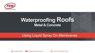 info@waterproofingfew.com.au www.waterproofingfew.com.au
Waterproofing Roofs
Metal & Concrete
Using Liquid Spray On Membranes
 
